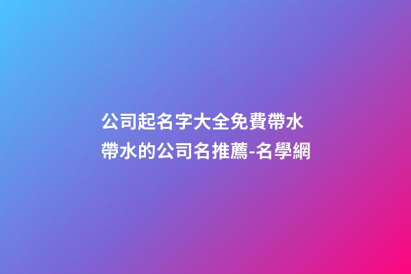 公司起名字大全免費帶水 帶水的公司名推薦-名學網
